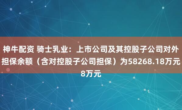 神牛配资 骑士乳业：上市公司及其控股子公司对外担保余额（含对控股子公司担保）为58268.18万元