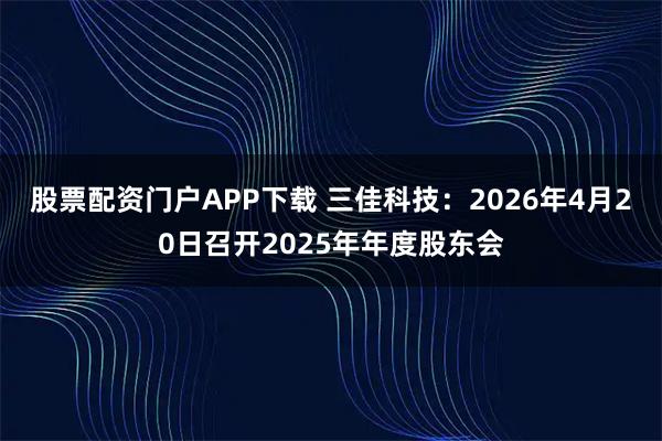 股票配资门户APP下载 三佳科技：2026年4月20日召开2025年年度股东会