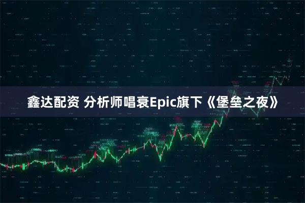 鑫达配资 分析师唱衰Epic旗下《堡垒之夜》