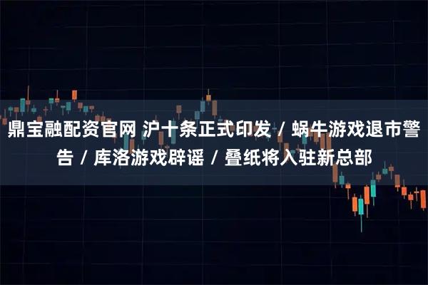 鼎宝融配资官网 沪十条正式印发 / 蜗牛游戏退市警告 / 库洛游戏辟谣 / 叠纸将入驻新总部