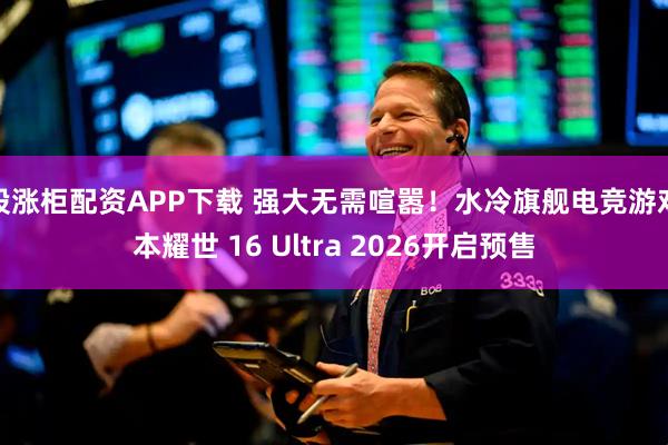 股涨柜配资APP下载 强大无需喧嚣！水冷旗舰电竞游戏本耀世 16 Ultra 2026开启预售