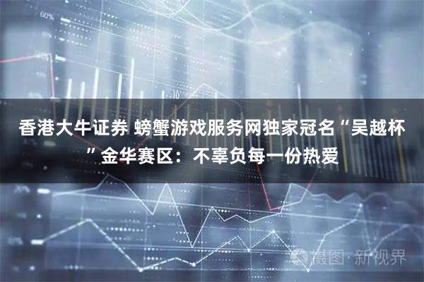 香港大牛证券 螃蟹游戏服务网独家冠名“吴越杯”金华赛区：不辜负每一份热爱