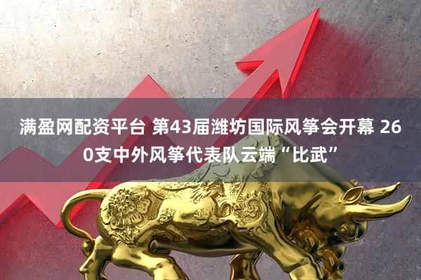 满盈网配资平台 第43届潍坊国际风筝会开幕 260支中外风筝代表队云端“比武”