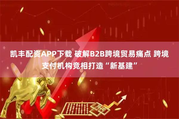 凯丰配资APP下载 破解B2B跨境贸易痛点 跨境支付机构竞相打造“新基建”