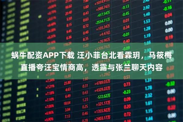 蜗牛配资APP下载 汪小菲台北看霖玥，马筱梅直播夸汪宝情商高，透露与张兰聊天内容