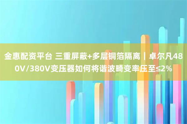 金惠配资平台 三重屏蔽+多层铜箔隔离｜卓尔凡480V/380V变压器如何将谐波畸变率压至≤2%